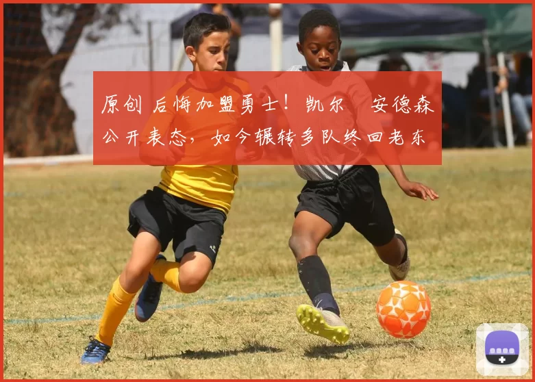 原创 后悔加盟勇士！凯尔・安德森公开表态，如今辗转多队终回老东家