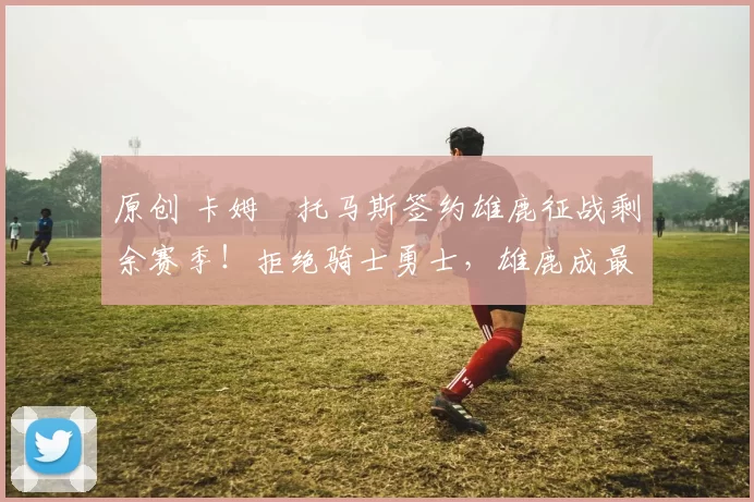 原创 卡姆・托马斯签约雄鹿征战剩余赛季！拒绝骑士勇士，雄鹿成最优选