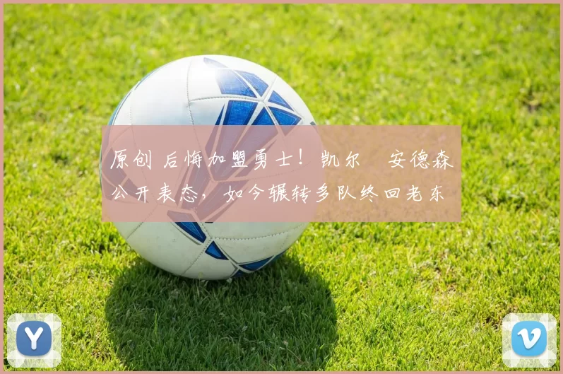 原创 后悔加盟勇士！凯尔・安德森公开表态，如今辗转多队终回老东家