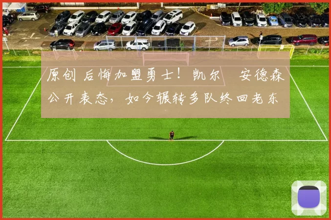 原创 后悔加盟勇士！凯尔・安德森公开表态，如今辗转多队终回老东家