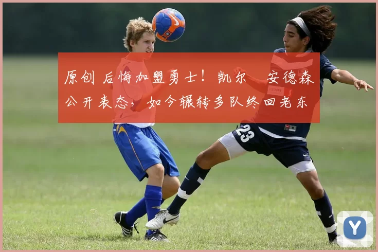 原创 后悔加盟勇士！凯尔・安德森公开表态，如今辗转多队终回老东家