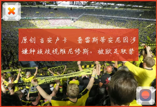 原创 吉安卢卡・普雷斯蒂安尼因涉嫌种族歧视维尼修斯，被欧足联禁赛