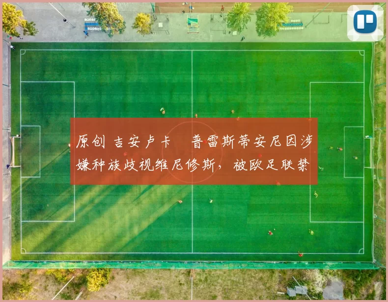 原创 吉安卢卡・普雷斯蒂安尼因涉嫌种族歧视维尼修斯，被欧足联禁赛