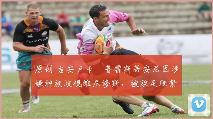 原创 吉安卢卡・普雷斯蒂安尼因涉嫌种族歧视维尼修斯，被欧足联禁赛