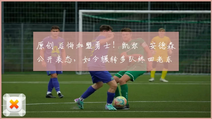 原创 后悔加盟勇士！凯尔・安德森公开表态，如今辗转多队终回老东家