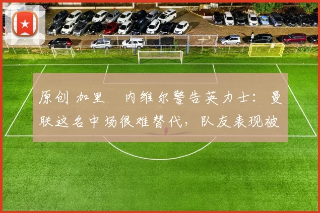 原创 加里・内维尔警告英力士:曼联这名中场很难替代,队友表现被赞 “离谱”