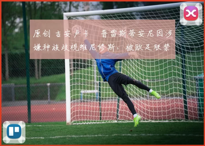 原创 吉安卢卡・普雷斯蒂安尼因涉嫌种族歧视维尼修斯，被欧足联禁赛