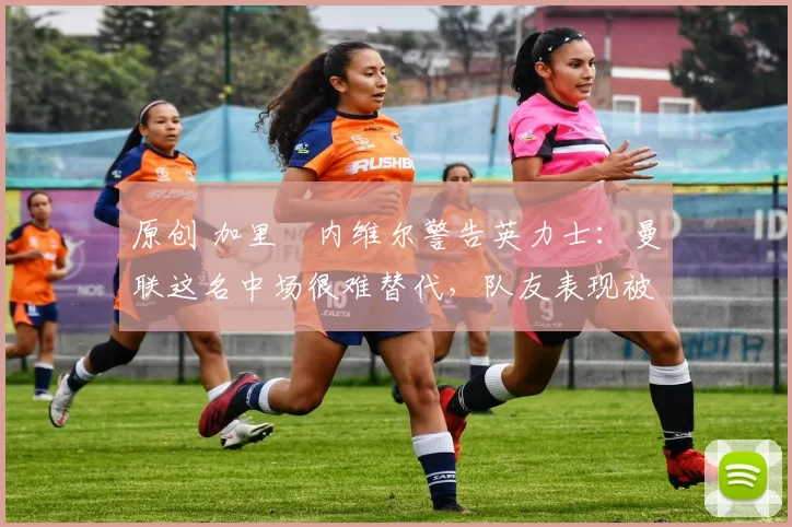 原创 加里・内维尔警告英力士：曼联这名中场很难替代，队友表现被赞 “离谱”