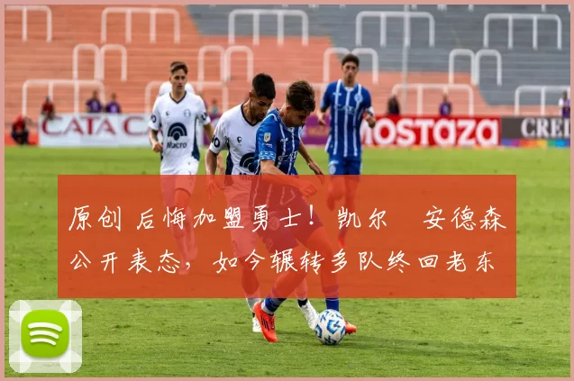 原创 后悔加盟勇士！凯尔・安德森公开表态，如今辗转多队终回老东家