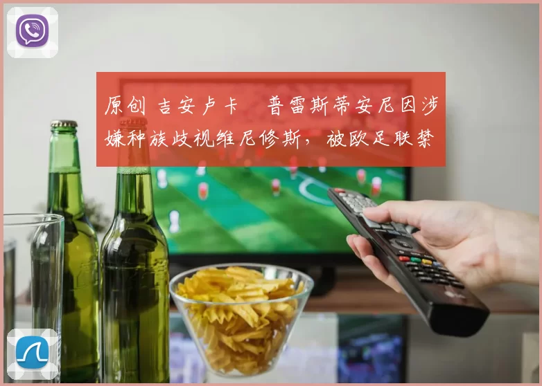 原创 吉安卢卡・普雷斯蒂安尼因涉嫌种族歧视维尼修斯,被欧足联禁赛