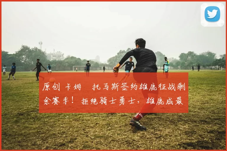 原创 卡姆・托马斯签约雄鹿征战剩余赛季!拒绝骑士勇士,雄鹿成最优选