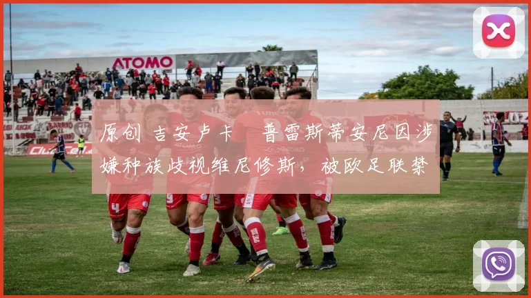 原创 吉安卢卡・普雷斯蒂安尼因涉嫌种族歧视维尼修斯，被欧足联禁赛