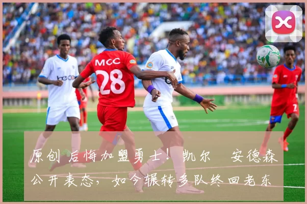 原创 后悔加盟勇士！凯尔・安德森公开表态，如今辗转多队终回老东家