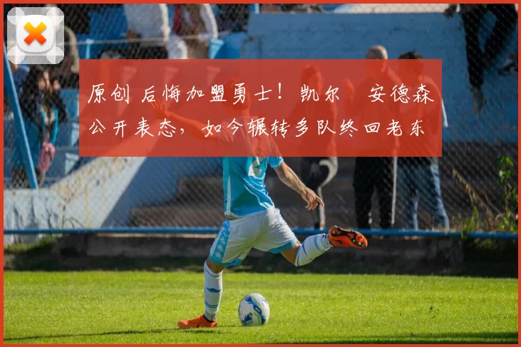 原创 后悔加盟勇士！凯尔・安德森公开表态，如今辗转多队终回老东家