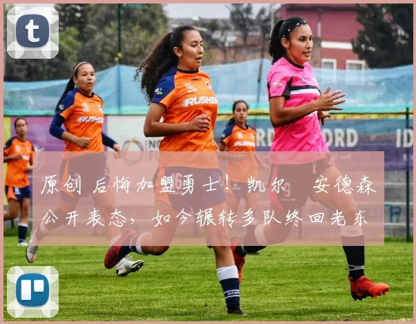 原创 后悔加盟勇士！凯尔・安德森公开表态，如今辗转多队终回老东家