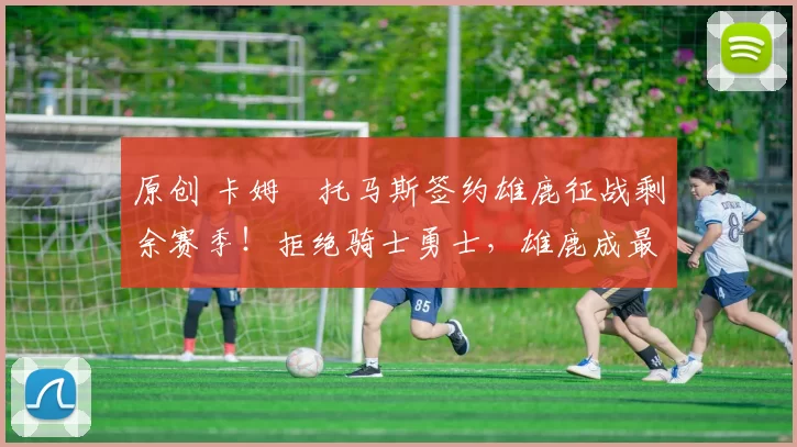 原创 卡姆・托马斯签约雄鹿征战剩余赛季！拒绝骑士勇士，雄鹿成最优选