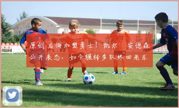 原创 后悔加盟勇士!凯尔・安德森公开表态,如今辗转多队终回老东家