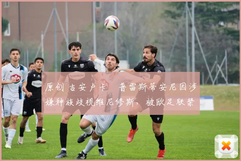 原创 吉安卢卡・普雷斯蒂安尼因涉嫌种族歧视维尼修斯,被欧足联禁赛