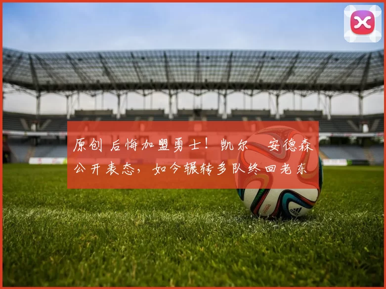 原创 后悔加盟勇士！凯尔・安德森公开表态，如今辗转多队终回老东家