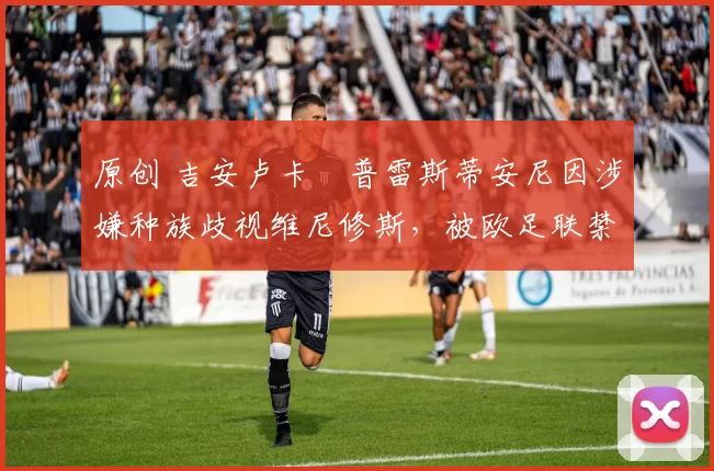 原创 吉安卢卡・普雷斯蒂安尼因涉嫌种族歧视维尼修斯，被欧足联禁赛