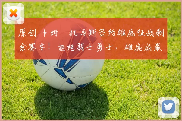 原创 卡姆・托马斯签约雄鹿征战剩余赛季！拒绝骑士勇士，雄鹿成最优选