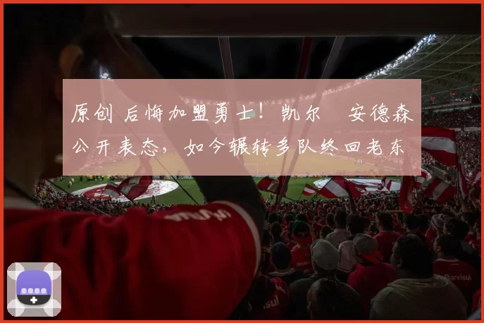 原创 后悔加盟勇士!凯尔・安德森公开表态,如今辗转多队终回老东家