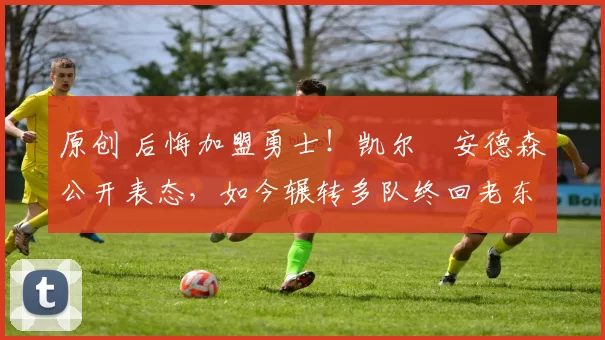 原创 后悔加盟勇士!凯尔・安德森公开表态,如今辗转多队终回老东家