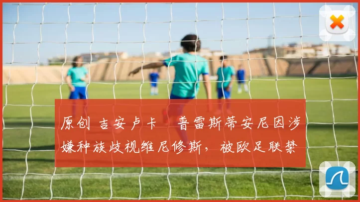 原创 吉安卢卡・普雷斯蒂安尼因涉嫌种族歧视维尼修斯，被欧足联禁赛