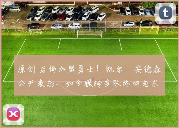 原创 后悔加盟勇士!凯尔・安德森公开表态,如今辗转多队终回老东家