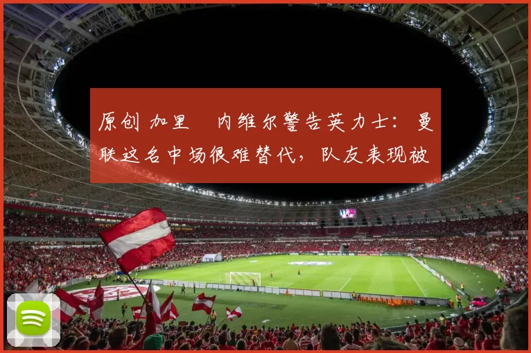 原创 加里・内维尔警告英力士：曼联这名中场很难替代，队友表现被赞 “离谱”