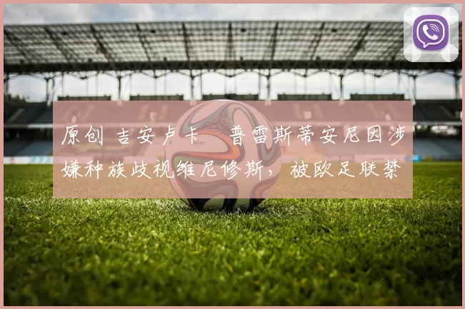 原创 吉安卢卡・普雷斯蒂安尼因涉嫌种族歧视维尼修斯，被欧足联禁赛