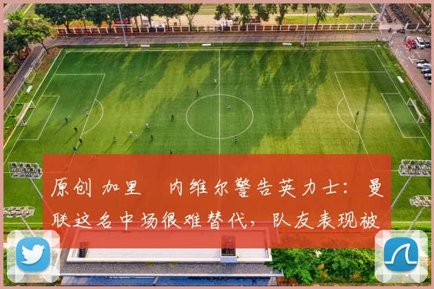 原创 加里・内维尔警告英力士:曼联这名中场很难替代,队友表现被赞 “离谱”