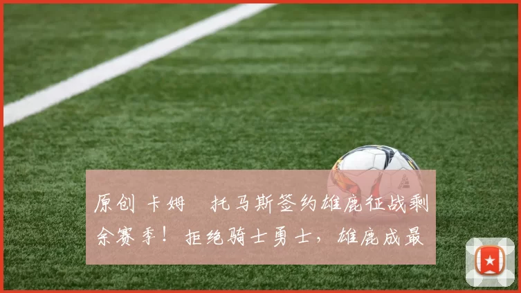 原创 卡姆・托马斯签约雄鹿征战剩余赛季！拒绝骑士勇士，雄鹿成最优选