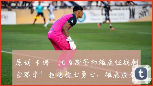 原创 卡姆・托马斯签约雄鹿征战剩余赛季！拒绝骑士勇士，雄鹿成最优选