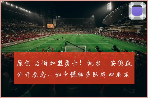 原创 后悔加盟勇士!凯尔・安德森公开表态,如今辗转多队终回老东家