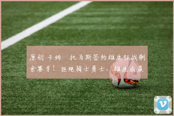 原创 卡姆・托马斯签约雄鹿征战剩余赛季！拒绝骑士勇士，雄鹿成最优选