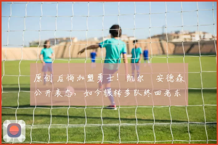 原创 后悔加盟勇士!凯尔・安德森公开表态,如今辗转多队终回老东家