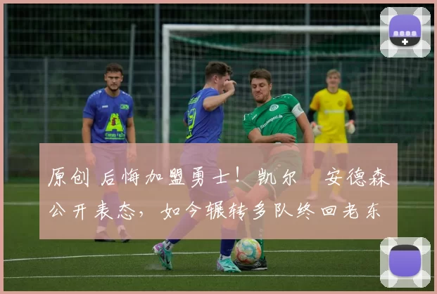 原创 后悔加盟勇士！凯尔・安德森公开表态，如今辗转多队终回老东家