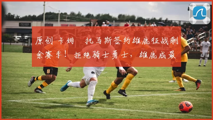 原创 卡姆・托马斯签约雄鹿征战剩余赛季！拒绝骑士勇士，雄鹿成最优选