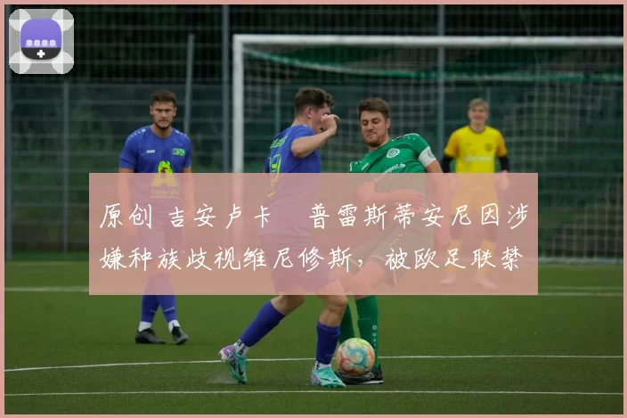 原创 吉安卢卡・普雷斯蒂安尼因涉嫌种族歧视维尼修斯，被欧足联禁赛