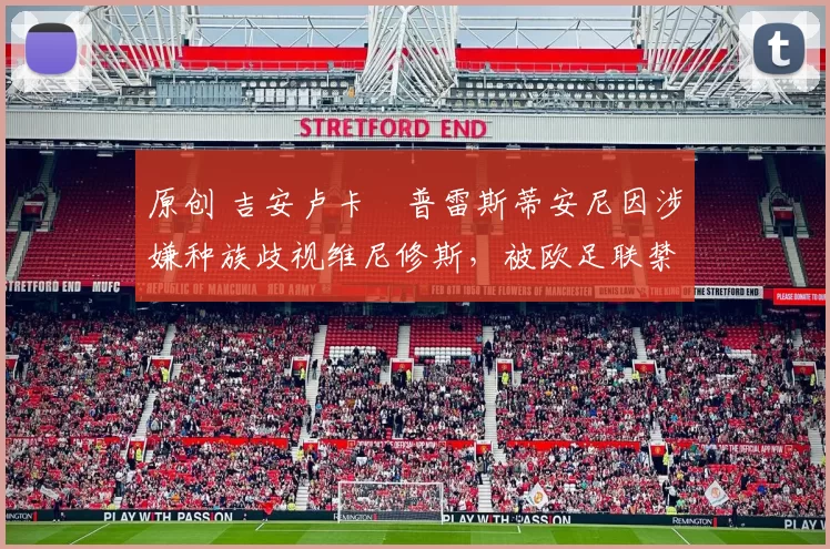 原创 吉安卢卡・普雷斯蒂安尼因涉嫌种族歧视维尼修斯，被欧足联禁赛