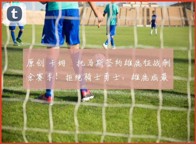 原创 卡姆・托马斯签约雄鹿征战剩余赛季！拒绝骑士勇士，雄鹿成最优选