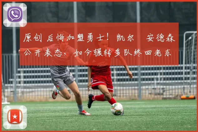 原创 后悔加盟勇士！凯尔・安德森公开表态，如今辗转多队终回老东家