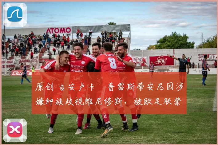 原创 吉安卢卡・普雷斯蒂安尼因涉嫌种族歧视维尼修斯，被欧足联禁赛