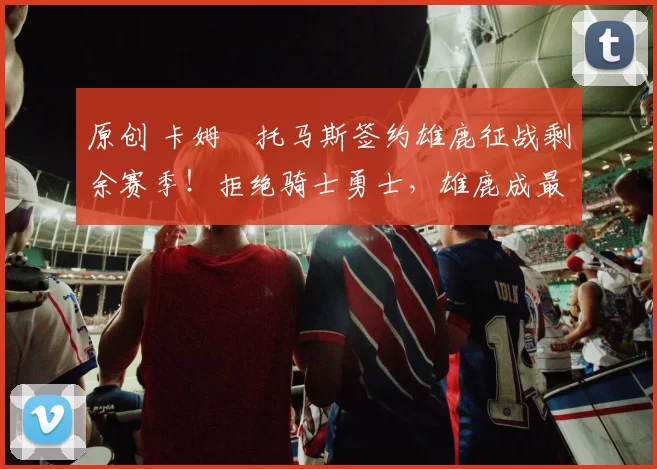 原创 卡姆・托马斯签约雄鹿征战剩余赛季!拒绝骑士勇士,雄鹿成最优选