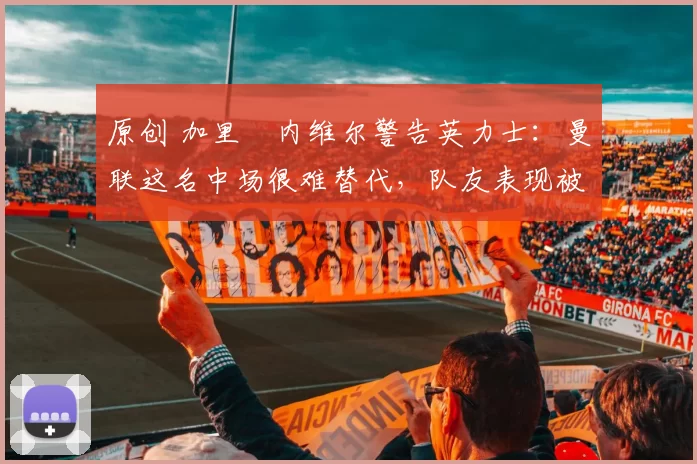 原创 加里・内维尔警告英力士:曼联这名中场很难替代,队友表现被赞 “离谱”