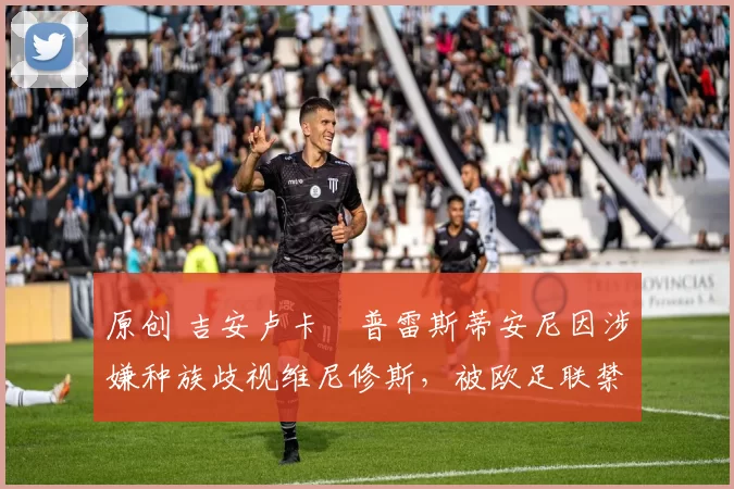 原创 吉安卢卡・普雷斯蒂安尼因涉嫌种族歧视维尼修斯，被欧足联禁赛