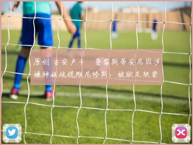 原创 吉安卢卡・普雷斯蒂安尼因涉嫌种族歧视维尼修斯,被欧足联禁赛