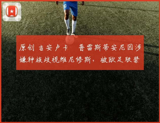 原创 吉安卢卡・普雷斯蒂安尼因涉嫌种族歧视维尼修斯，被欧足联禁赛