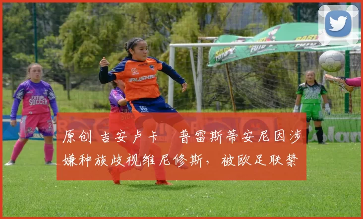 原创 吉安卢卡・普雷斯蒂安尼因涉嫌种族歧视维尼修斯，被欧足联禁赛